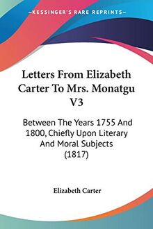 Letters From Elizabeth Carter To Mrs. Monatgu V3: Between The Years 1755 And 1800, Chiefly Upon Literary And Moral Subjects (1817)
