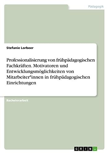 Professionalisierung von frühpädagogischen Fachkräften. Motivatoren und Entwicklungsmöglichkeiten von Mitarbeiter*innen in frühpädagogischen Einrichtungen