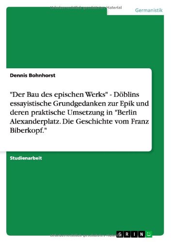 Der Bau des epischen Werks - Döblins essayistische Grundgedanken zur Epik und deren praktische Umsetzung in Berlin Alexanderplatz. Die Geschichte vom Franz Biberkopf.