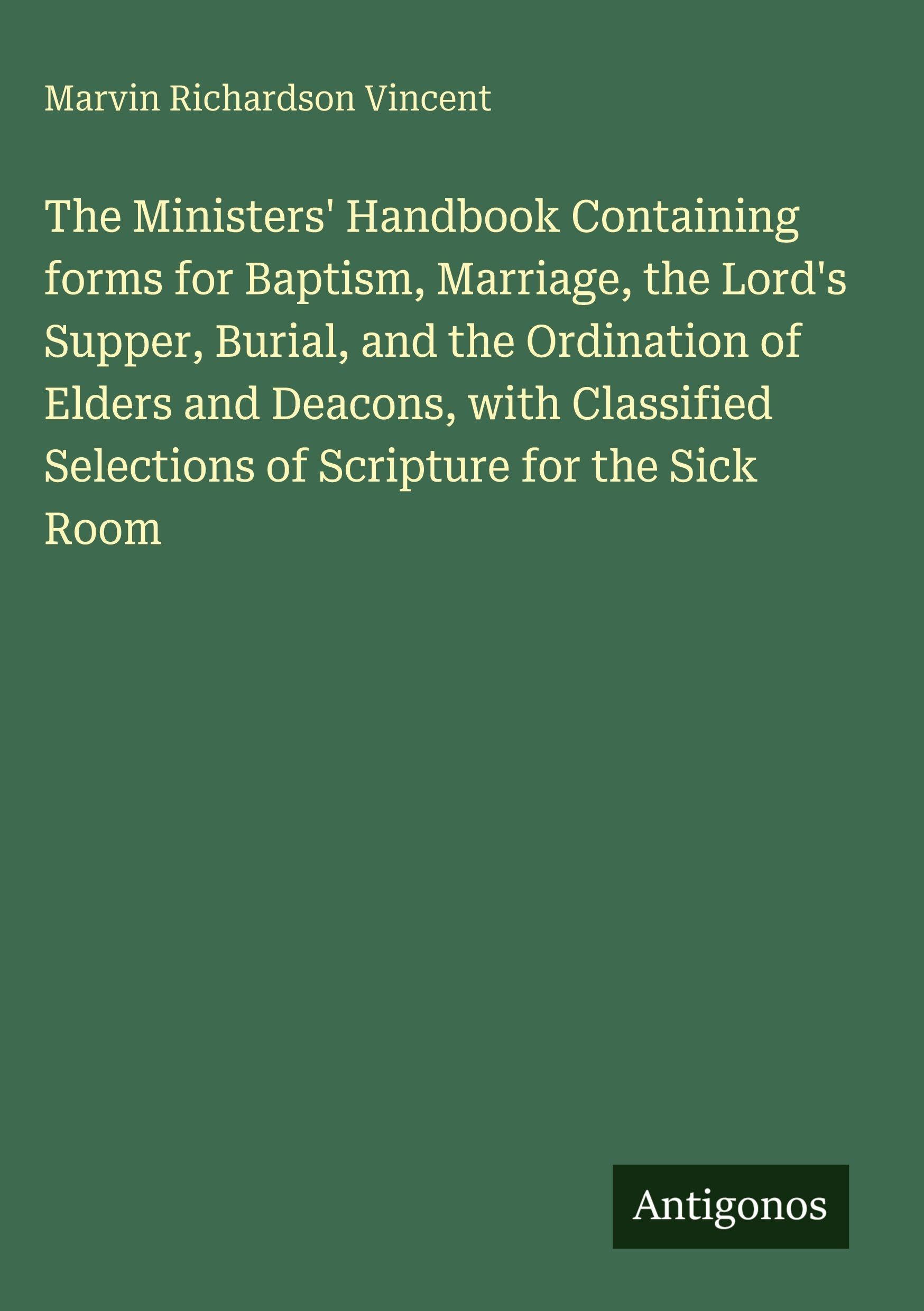 The Ministers' Handbook Containing forms for Baptism, Marriage, the Lord's Supper, Burial, and the Ordination of Elders and Deacons, with Classified Selections of Scripture for the Sick Room