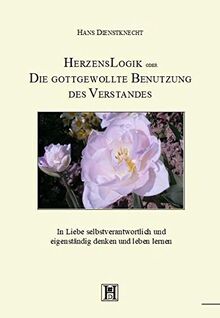 HerzensLogik oder Die gottgewollte Benutzung des Verstandes: In Liebe selbstverantwortlich und eigenständig denken und leben lernen
