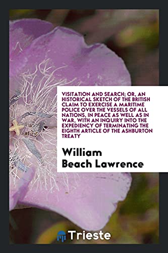 Visitation and Search; Or, an Historical Sketch of the British Claim to Exercise a Maritime Police over the Vessels of All Nations, in Peace as well ... the Eighth Article of the Ashburton Treaty