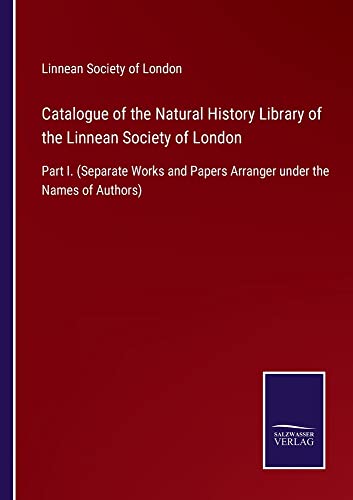 Catalogue of the Natural History Library of the Linnean Society of London: Part I. (Separate Works and Papers Arranger under the Names of Authors)