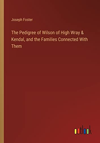 The Pedigree of Wilson of High Wray & Kendal, and the Families Connected With Them