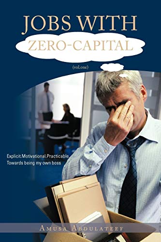 Jobs With Zero-Capital (Vol. One): Explicit. Motivational. Practicable. Towards Being My Own Boss