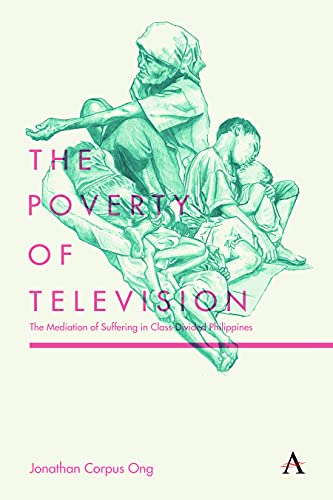 The Poverty of Television: The Mediation of Suffering in Class-Divided Philippines (Anthem Global Media and Communication Studies)