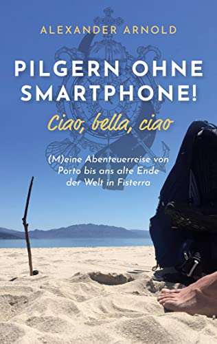 Pilgern ohne Smartphone! Ciao, bella, ciao: (M)eine Abenteuerreise von Porto bis ans alte Ende der Welt in Fisterra