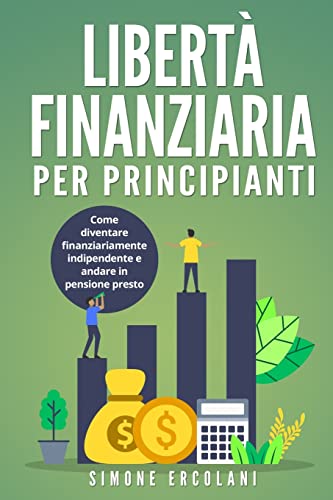 Libertà Finanziaria per Principianti: Come diventare finanziariamente indipendente e andare in pensione presto