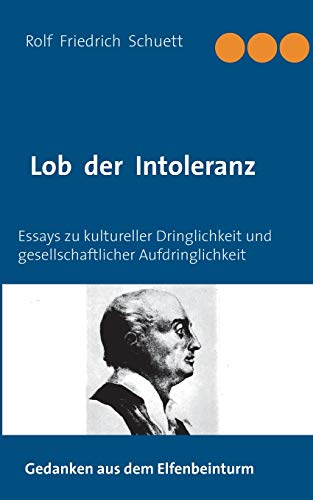 Lob der Intoleranz: Essays zu kultureller Dringlichkeit und gesellschaftlicher Aufdringlichkeit