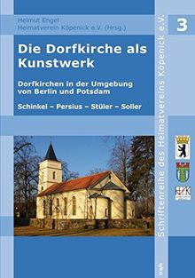 Die Dorfkirche als Kunstwerk: Dorfkirchen in der Umgebung von Berlin und Potsdam. Schinkel - Persius - Stüler - Soller (Schriftenreihe des Heimatvereins Köpenick e.V.)