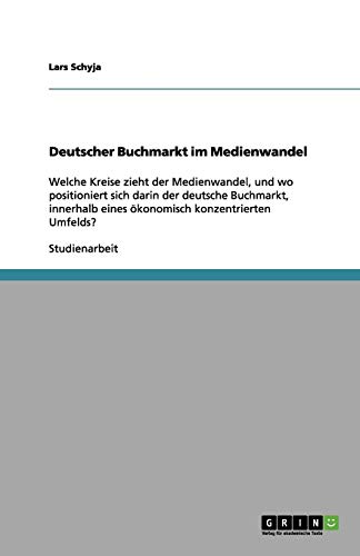 Deutscher Buchmarkt im Medienwandel: Welche Kreise zieht der Medienwandel, und wo positioniert sich darin der deutsche Buchmarkt, innerhalb eines ökonomisch konzentrierten Umfelds?