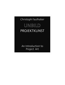 Christoph Faulhaber: Unbild//Projektkunst. An Introduction to Project Art: Non-Pictures/Project Art: An Introduction to Project Art