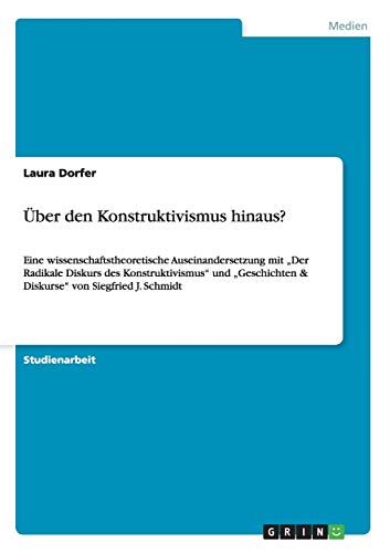 Über den Konstruktivismus hinaus?: Eine wissenschaftstheoretische Auseinandersetzung mit Der Radikale Diskurs des Konstruktivismus und Geschichten & Diskurse von Siegfried J. Schmidt