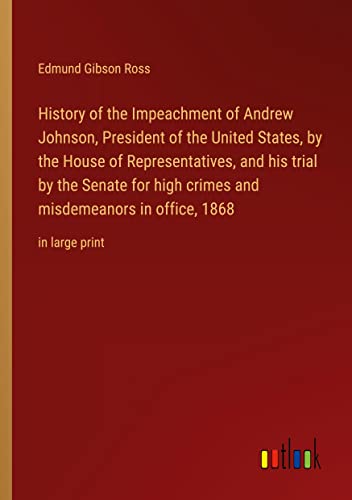 History of the Impeachment of Andrew Johnson, President of the United States, by the House of Representatives, and his trial by the Senate for high ... misdemeanors in office, 1868: in large print