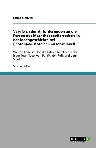 Vergleich der Anforderungen an die Person des Machthabers/Herrschers in der Ideengeschichte bei (Platon)/Aristoteles und Machiavelli: Welche Rolle ... `Idee` von Politik, der Polis und dem Staat?