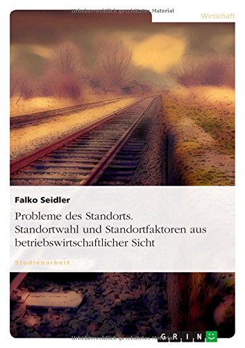 Probleme des Standorts. Standortwahl und Standortfaktoren aus betriebswirtschaftlicher Sicht