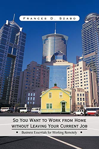 So You Want to Work from Home without Leaving Your Current Job: Business Essentials for Working Remotely