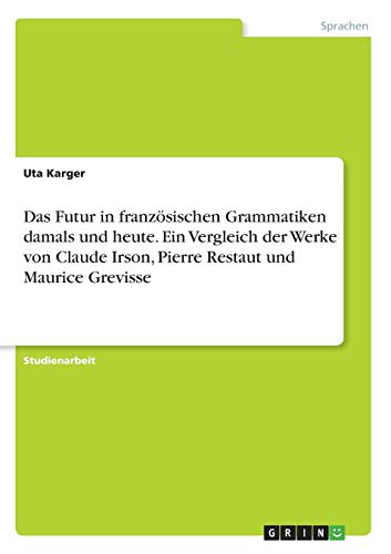 Das Futur in französischen Grammatiken damals und heute. Ein Vergleich der Werke von Claude Irson, Pierre Restaut und Maurice Grevisse