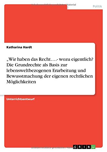 Wir haben das Recht....- wozu eigentlich? Die Grundrechte als Basis zur lebensweltbezogenen Erarbeitung und Bewusstmachung der eigenen rechtlichen Möglichkeiten