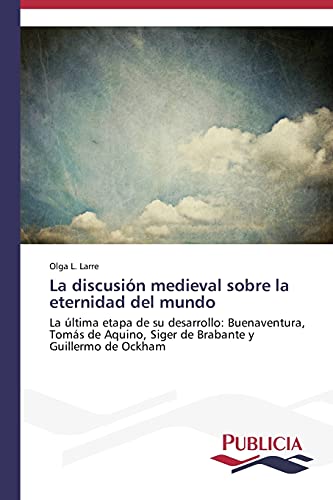 La discusión medieval sobre la eternidad del mundo: La última etapa de su desarrollo: Buenaventura, Tomás de Aquino, Siger de Brabante y Guillermo de Ockham