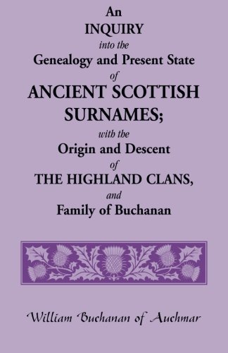 An Inquiry into the Genealogy and Present State of Ancient Scottish Surnames; With the Origin and Descent of Highland Clans, and Family of Buchanan