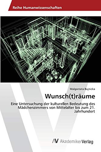 Wunsch(t)räume: Eine Untersuchung der kulturellen Bedeutung des Mädchenzimmers von Mittelalter bis zum 21. Jahrhundert