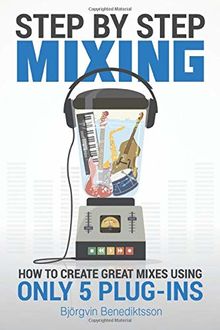 Step By Step Mixing: How to Create Great Mixes Using Only 5 Plug-ins