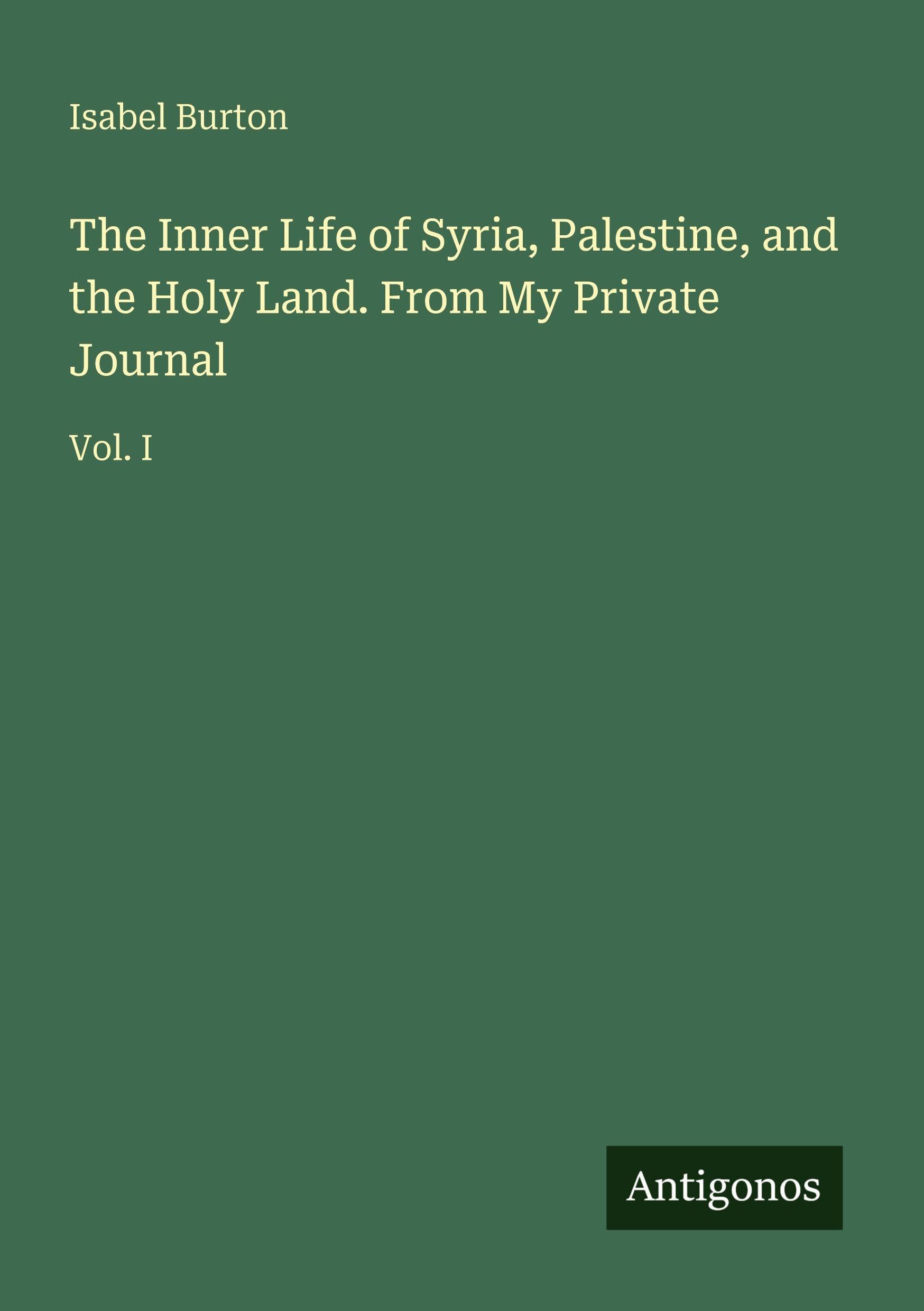 The Inner Life of Syria, Palestine, and the Holy Land. From My Private Journal: Vol. I