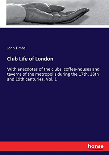 Club Life of London: With anecdotes of the clubs, coffee-houses and taverns of the metropolis during the 17th, 18th and 19th centuries. Vol. 1