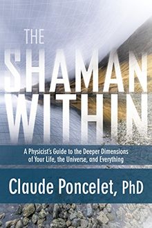 Shaman within: A Physicist's Guide to the Deeper Dimensions of Your Life, the Universe, and Everything