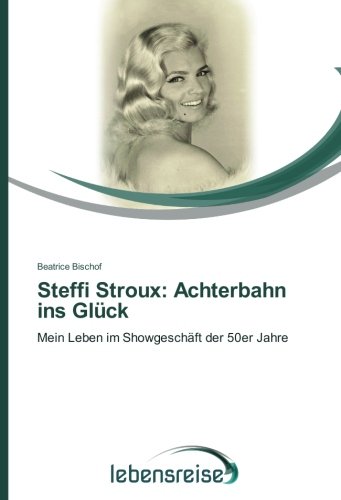 Steffi Stroux: Achterbahn ins Glück: Mein Leben im Showgeschäft der 50er Jahre