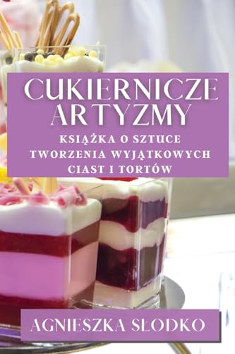 Cukiernicze Artyzmy: Ksi¿¿ka O Sztuce Tworzenia Wyj¿tkowych Ciast i Tortów
