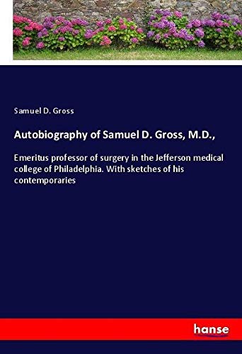 Autobiography of Samuel D. Gross, M.D.,: Emeritus professor of surgery in the Jefferson medical college of Philadelphia. With sketches of his contemporaries