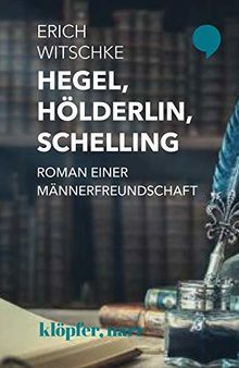 Hegel, Hölderlin, Schelling: Roman einer Männerfreundschaft