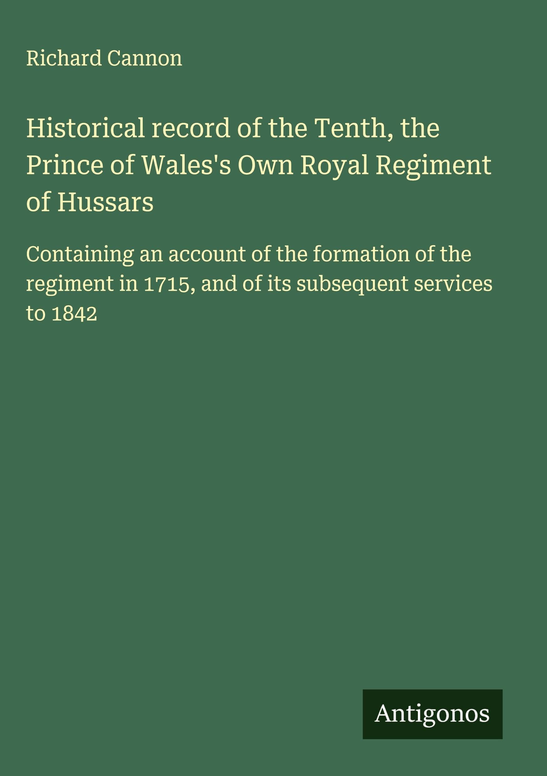 Historical record of the Tenth, the Prince of Wales's Own Royal Regiment of Hussars: Containing an account of the formation of the regiment in 1715, and of its subsequent services to 1842