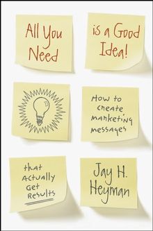 All You Need is a Good Idea!: How to Create Marketing Messages that Actually Get Results