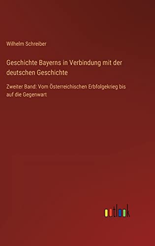 Geschichte Bayerns in Verbindung mit der deutschen Geschichte: Zweiter Band: Vom Österreichischen Erbfolgekrieg bis auf die Gegenwart
