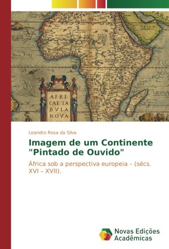 Imagem de um Continente Pintado de Ouvido: África sob a perspectiva europeia – (sécs. XVI – XVII).