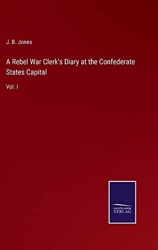 A Rebel War Clerk's Diary at the Confederate States Capital: Vol. I