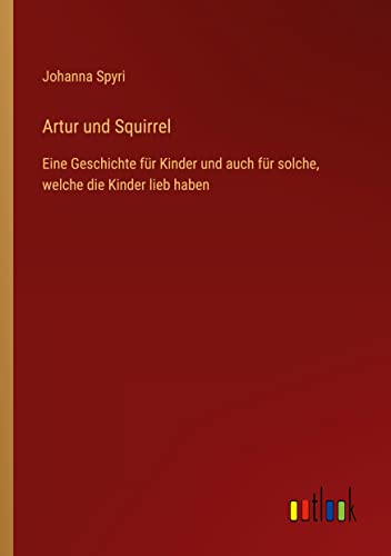 Artur und Squirrel: Eine Geschichte für Kinder und auch für solche, welche die Kinder lieb haben