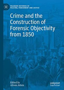 Crime and the Construction of Forensic Objectivity from 1850: Space, Media, Experts and Ethics (Palgrave Histories of Policing, Punishment and Justice)