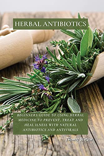 HERBAL ANTIBIOTICS: Beginners Guide to Using Herbal Medicine to Prevent, Treat and Heal Ilness with Natural Antibiotics and Antivirals