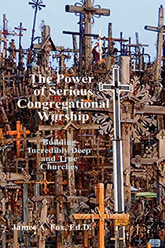 The Power of Serious Congregational Worship: Building Incredibly Deep and True Churches