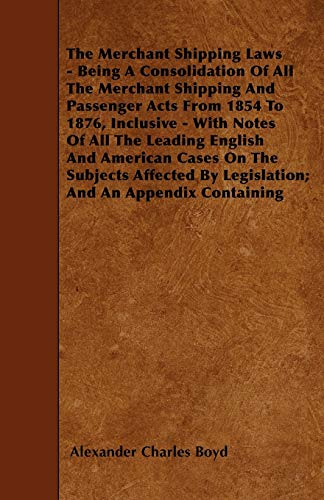 The Merchant Shipping Laws - Being A Consolidation Of All The Merchant Shipping And Passenger Acts From 1854 To 1876, Inclusive - With Notes Of All ... By Legislation; And An Appendix Containing
