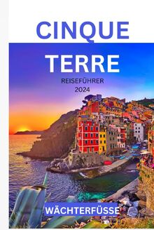 CINQUE TERRE REISEFÜHRER 2024: Die Reise eines unerfahrenen Reisenden durch die Pracht der Küste und kulturelle Wunder für Erstentdecker