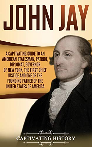 John Jay: A Captivating Guide to an American Statesman, Patriot, Diplomat, Governor of New York, the First Chief Justice, and One of the Founding Fathers of the United States of America