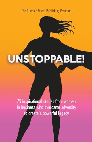 Unstoppable!: 25 Inspirational Stories From Women In Business Who Overcame Adversity To Create A Powerful Legacy