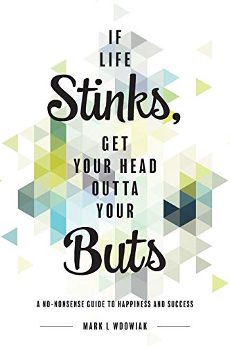 If Life Stinks, Get Your Head Outta Your Buts: A No-Nonsense Guide to Happiness and Success