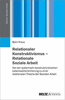 Relationaler Konstruktivismus – Relationale Soziale Arbeit: Von der systemisch-konstruktivistischen Lebensweltorientierung zu einer relationalen Theorie der Sozialen Arbeit (Edition Soziale Arbeit)