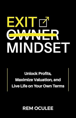 Exit Mindset: Unlock Profits, Maximize Valuation, and Live Life on Your Own Terms